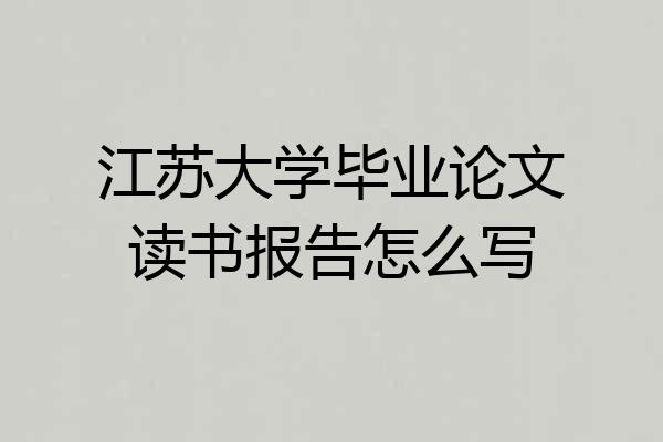 江苏大学毕业论文读书报告怎么写