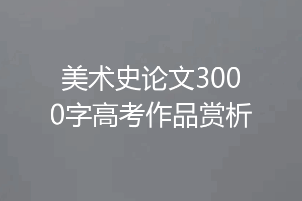 美术史论文3000字高考作品赏析