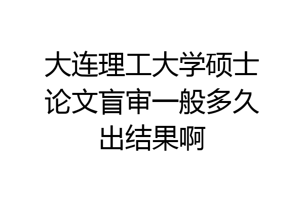 大连理工大学硕士论文盲审一般多久出结果啊