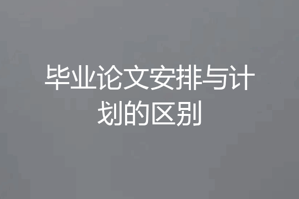 毕业论文安排与计划的区别