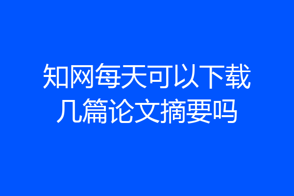 知网每天可以下载几篇论文摘要吗