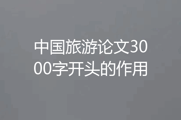 中国旅游论文3000字开头的作用