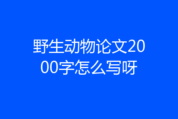 野生动物论文2000字怎么写呀
