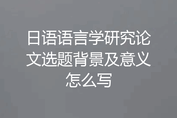 日语语言学研究论文选题背景及意义怎么写