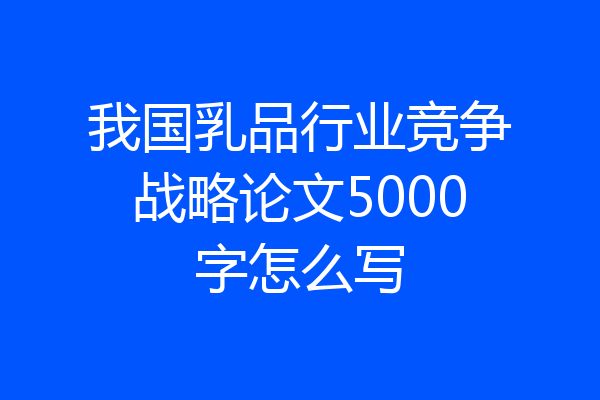 我国乳品行业竞争战略论文5000字怎么写