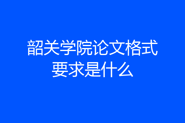 韶关学院论文格式要求是什么