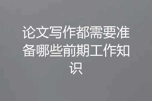 论文写作都需要准备哪些前期工作知识