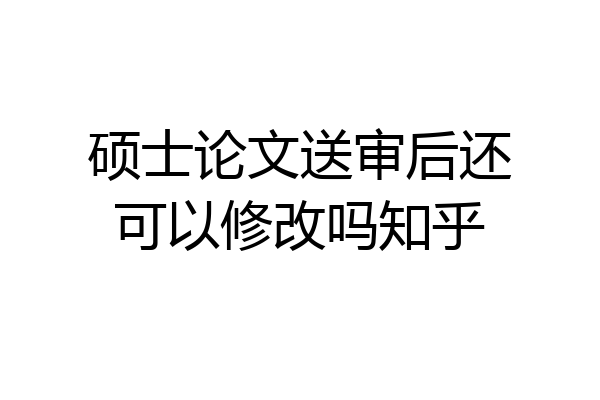 硕士论文送审后还可以修改吗知乎