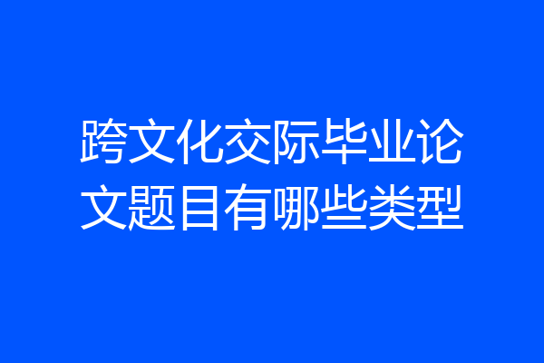 跨文化交际毕业论文题目有哪些类型