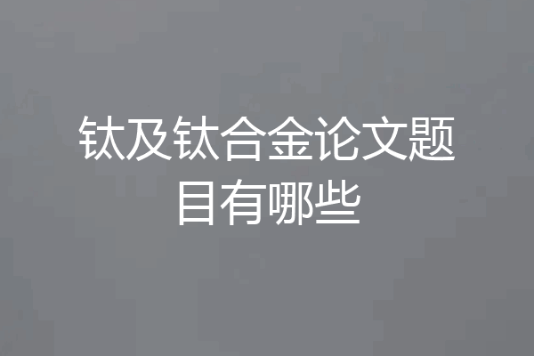 钛及钛合金论文题目有哪些