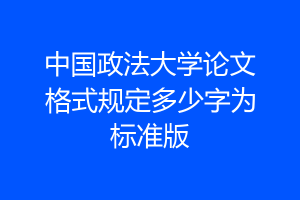 中国政法大学论文格式规定多少字为标准版