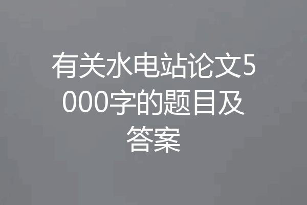 有关水电站论文5000字的题目及答案