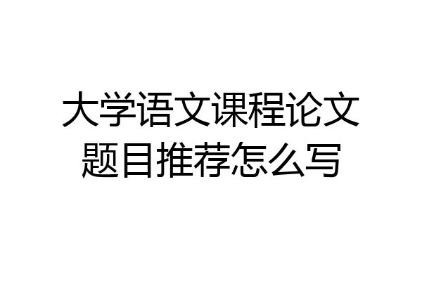 大学语文课程论文题目推荐怎么写