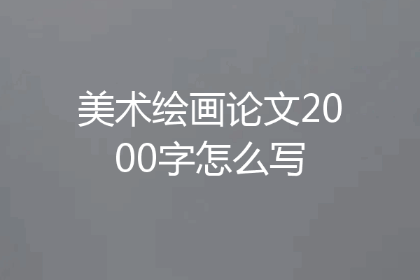 美术绘画论文2000字怎么写