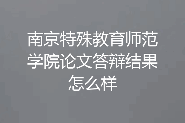 南京特殊教育师范学院论文答辩结果怎么样