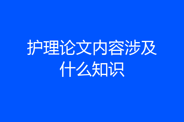 护理论文内容涉及什么知识