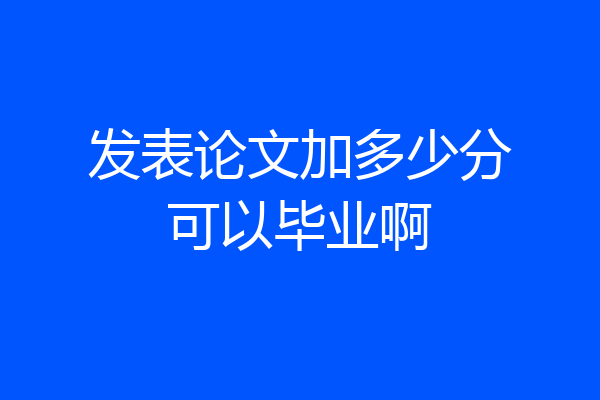 发表论文加多少分可以毕业啊
