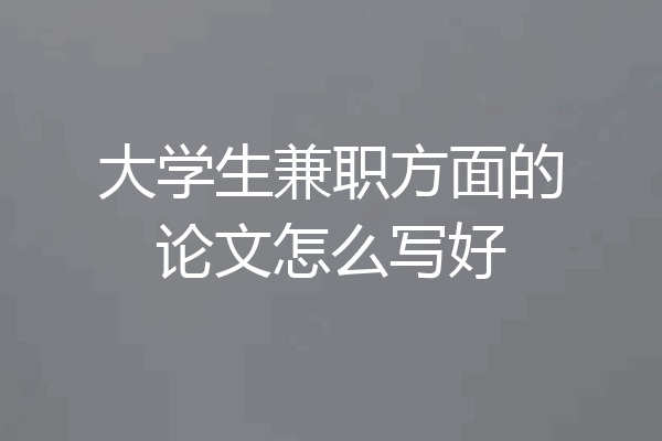 大学生兼职方面的论文怎么写好