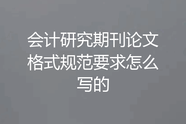 会计研究期刊论文格式规范要求怎么写的