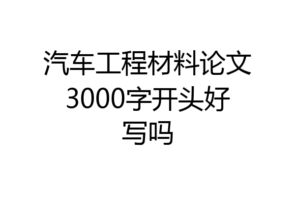 汽车工程材料论文3000字开头好写吗