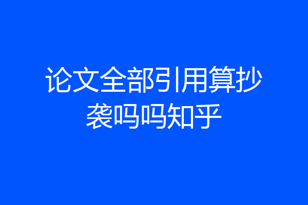 论文全部引用算抄袭吗吗知乎