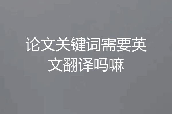 论文关键词需要英文翻译吗嘛