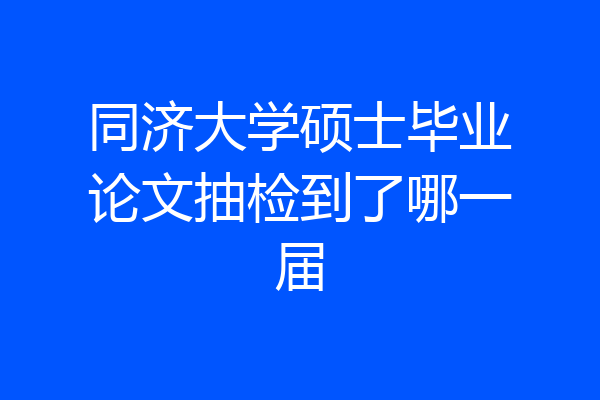 同济大学硕士毕业论文抽检到了哪一届