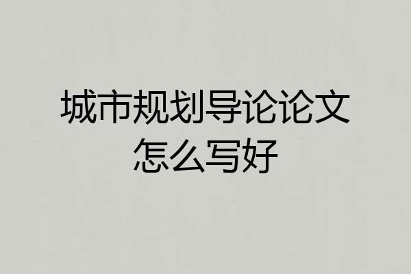 城市规划导论论文怎么写好
