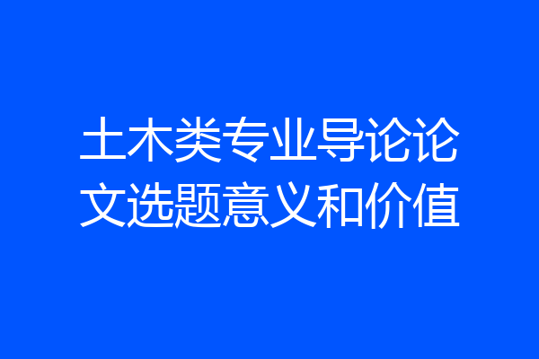 土木类专业导论论文选题意义和价值