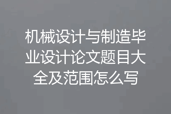 机械设计与制造毕业设计论文题目大全及范围怎么写