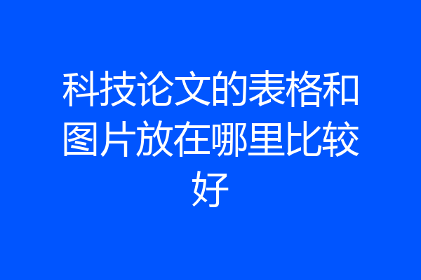 科技论文的表格和图片放在哪里比较好