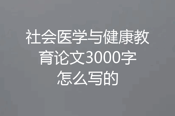 社会医学与健康教育论文3000字怎么写的