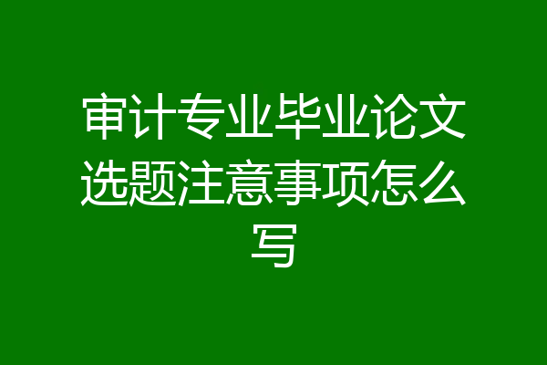 审计专业毕业论文选题注意事项怎么写