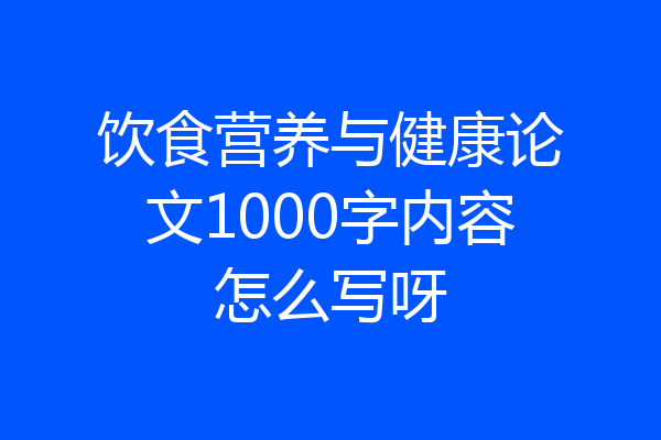 饮食营养与健康论文1000字内容怎么写呀