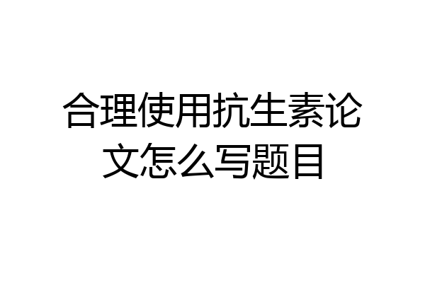 合理使用抗生素论文怎么写题目