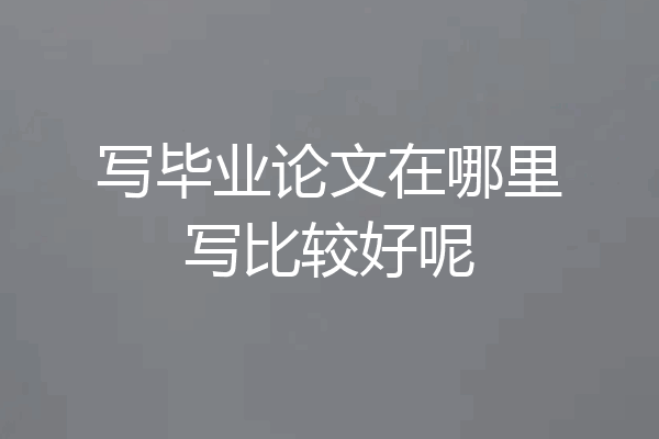 写毕业论文在哪里写比较好呢