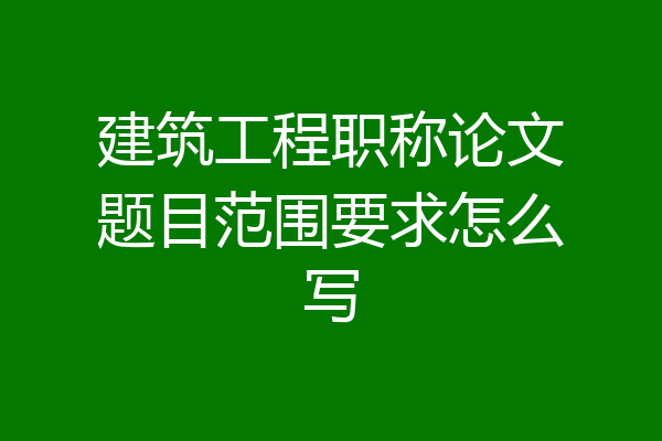 建筑工程职称论文题目范围要求怎么写