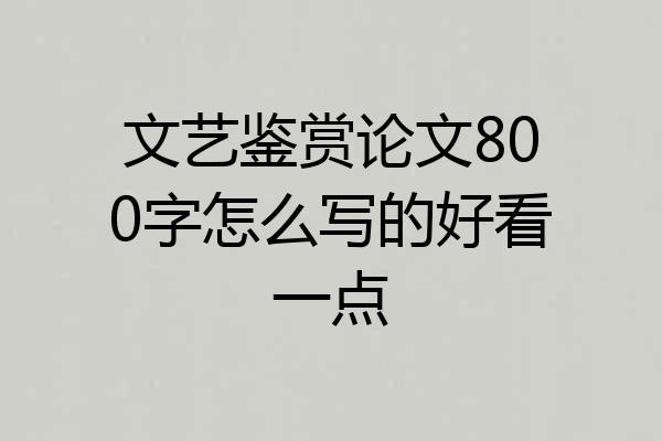 文艺鉴赏论文800字怎么写的好看一点