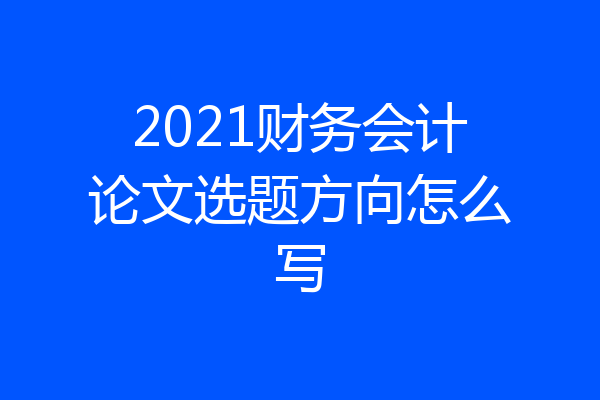 2021财务会计论文选题方向怎么写