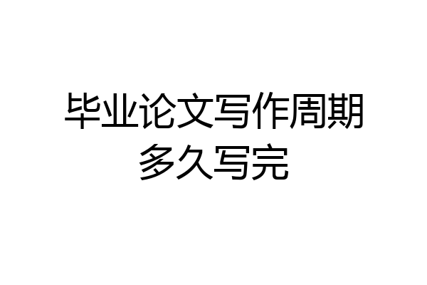 毕业论文写作周期多久写完