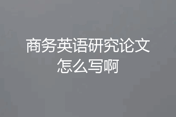 商务英语研究论文怎么写啊