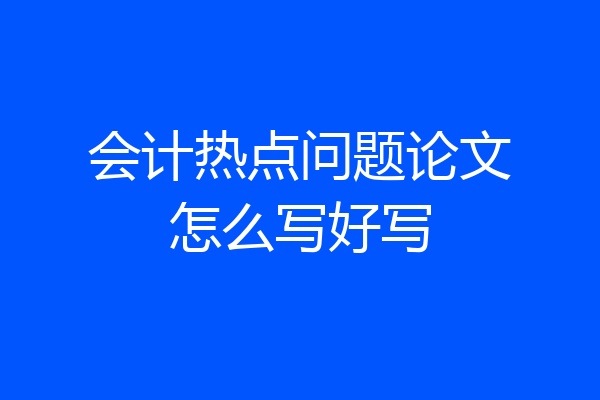 会计热点问题论文怎么写好写
