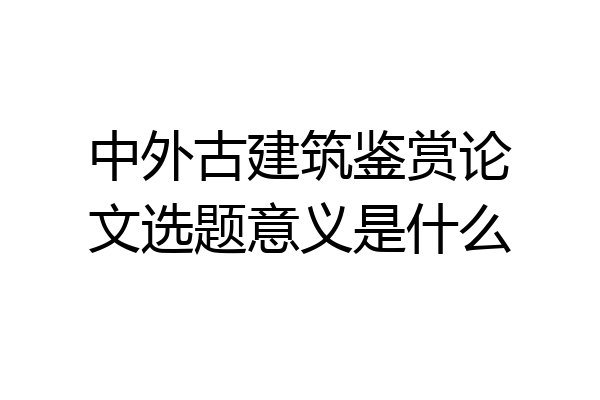 中外古建筑鉴赏论文选题意义是什么