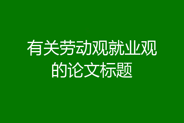 有关劳动观就业观的论文标题
