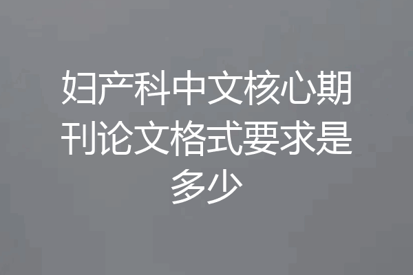 妇产科中文核心期刊论文格式要求是多少