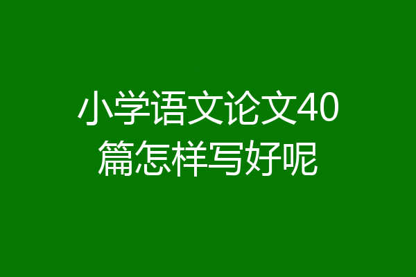 小学语文论文40篇怎样写好呢