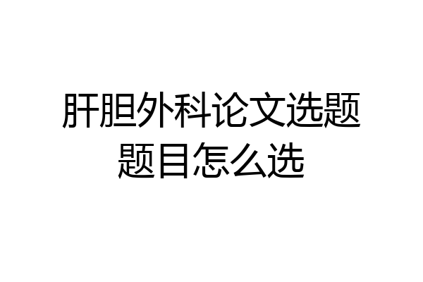 肝胆外科论文选题题目怎么选