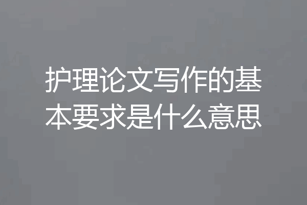 护理论文写作的基本要求是什么意思