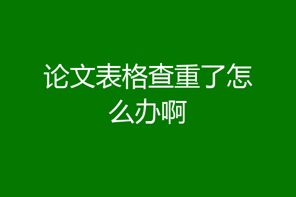 论文表格查重了怎么办啊