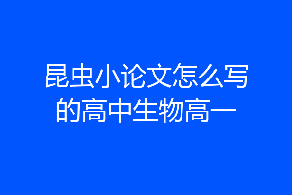 昆虫小论文怎么写的高中生物高一